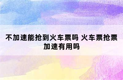 不加速能抢到火车票吗 火车票抢票加速有用吗